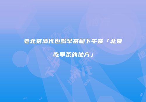 老北京清代也喝早茶和下午茶「北京吃早茶的地方」