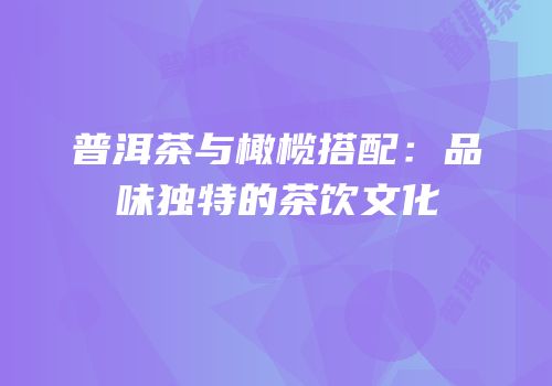 普洱茶与橄榄搭配：品味独特的茶饮文化