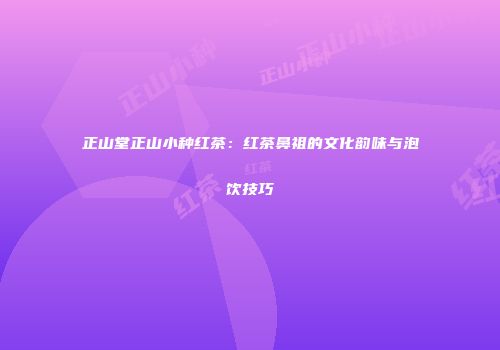 正山堂正山小种红茶：红茶鼻祖的文化韵味与泡饮技巧