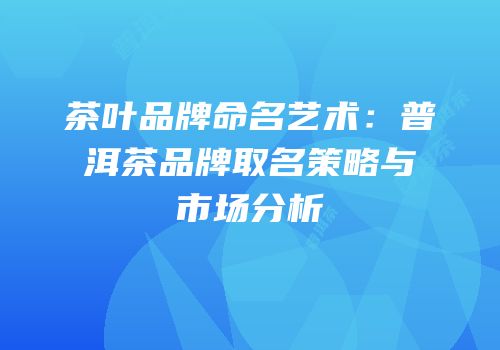 茶叶品牌命名艺术：普洱茶品牌取名策略与市场分析