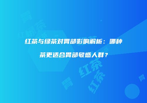 红茶与绿茶对胃部影响解析：哪种茶更适合胃部敏感人群？