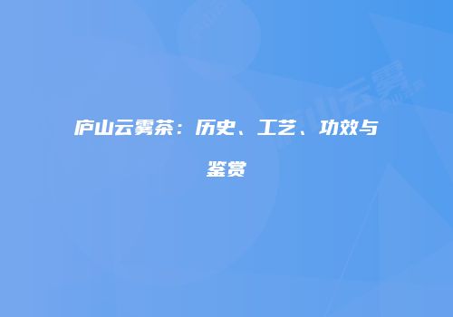 庐山云雾茶：历史、工艺、功效与鉴赏