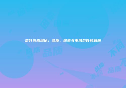 茶叶价格揭秘：品质、因素与不同茶叶的解析