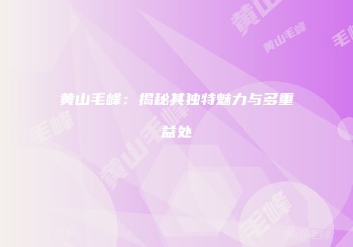 黄山毛峰：揭秘其独特魅力与多重益处