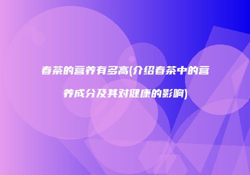 春茶的营养有多高(介绍春茶中的营养成分及其对健康的影响)