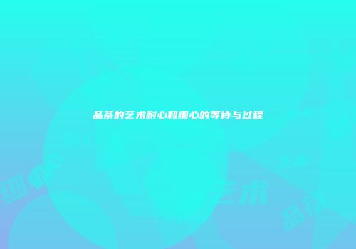 品茶的艺术耐心和细心的等待与过程