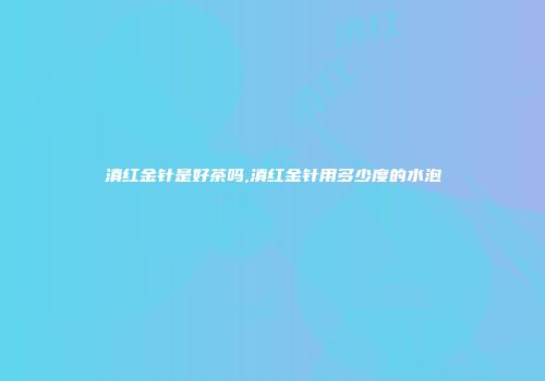 滇红金针是好茶吗,滇红金针用多少度的水泡
