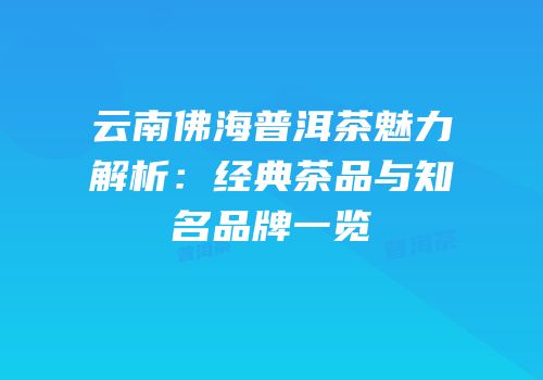 云南佛海普洱茶魅力解析：经典茶品与知名品牌一览
