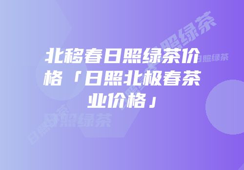 北移春日照绿茶价格「日照北极春茶业价格」