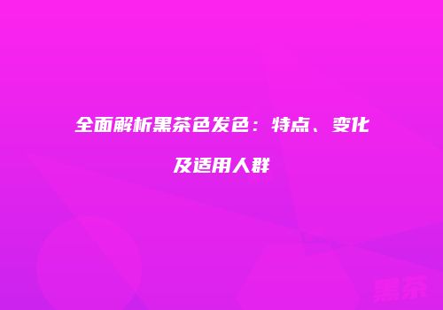 全面解析黑茶色发色：特点、变化及适用人群