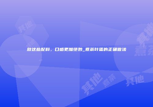 放这些配料，口感更加绝妙_煮茶叶蛋的正确做法