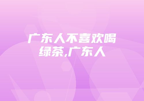 广东人不喜欢喝绿茶,广东人