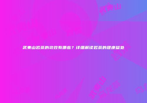 武夷山岩茶的功效有哪些？详细解读岩茶的健康益处