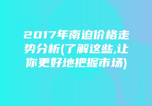 2017年南迫价格走势分析(了解这些,让你更好地把握市场)