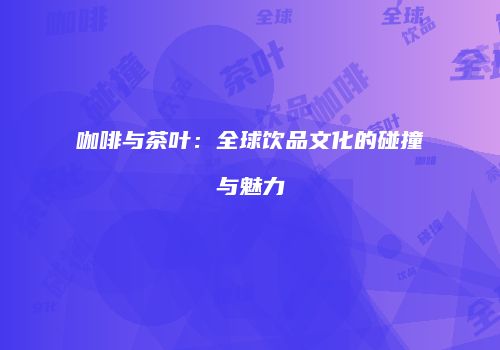 咖啡与茶叶：全球饮品文化的碰撞与魅力