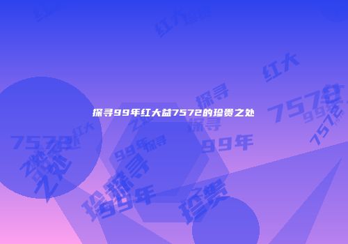 探寻99年红大益7572的珍贵之处