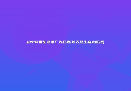 山中奇茗生态茶厂大红袍(纯天然生态大红袍)