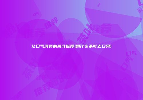 让口气清新的茶叶推荐(喝什么茶叶去口臭)