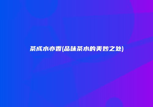 茶成水亦香(品味茶水的美妙之处)