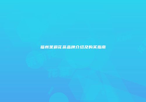福州茉莉花茶品牌介绍及购买指南