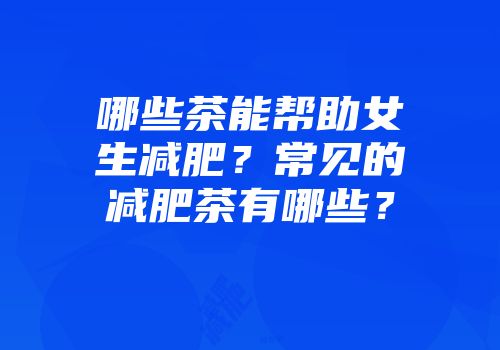 哪些茶能帮助女生减肥？常见的减肥茶有哪些？