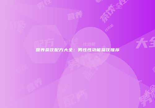 营养茶饮配方大全：男性性功能茶饮推荐