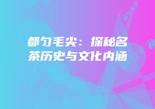 都匀毛尖：探秘名茶历史与文化内涵