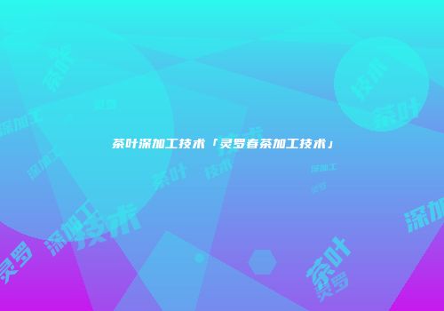 茶叶深加工技术「灵罗春茶加工技术」