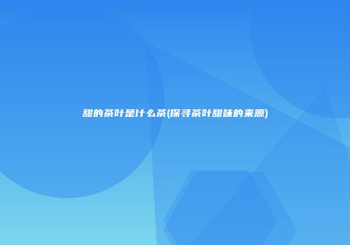 甜的茶叶是什么茶(探寻茶叶甜味的来源)