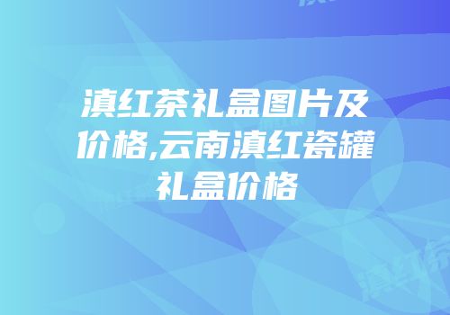 滇红茶礼盒图片及价格,云南滇红瓷罐礼盒价格
