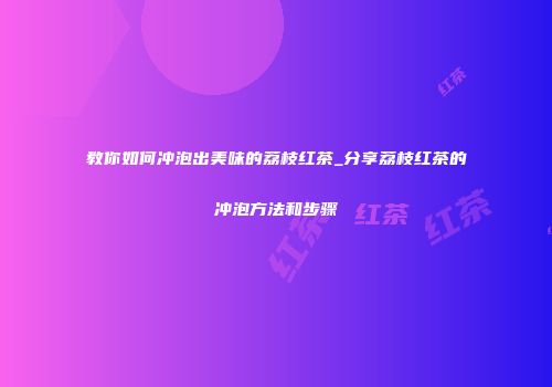 教你如何冲泡出美味的荔枝红茶_分享荔枝红茶的冲泡方法和步骤