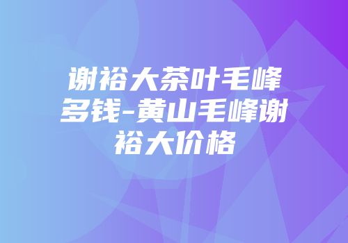 谢裕大茶叶毛峰多钱-黄山毛峰谢裕大价格