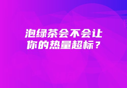 泡绿茶会不会让你的热量超标？