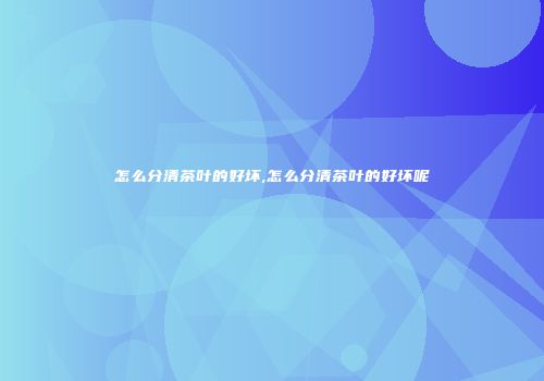 怎么分清茶叶的好坏,怎么分清茶叶的好坏呢
