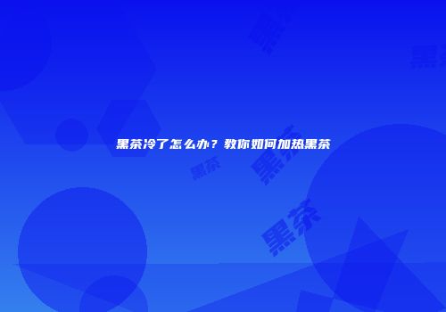 黑茶冷了怎么办？教你如何加热黑茶