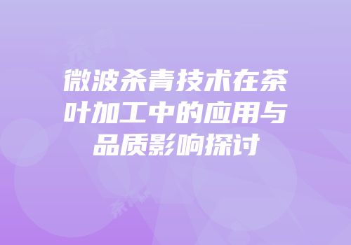 微波杀青技术在茶叶加工中的应用与品质影响探讨