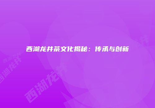 西湖龙井茶文化揭秘：传承与创新