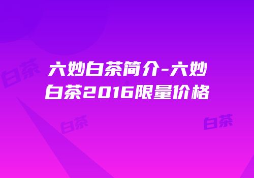 六妙白茶简介-六妙白茶2016限量价格