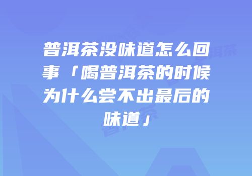 普洱茶没味道怎么回事「喝普洱茶的时候为什么尝不出最后的味道」