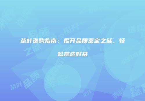 茶叶选购指南：揭开品质鉴定之谜，轻松挑选好茶