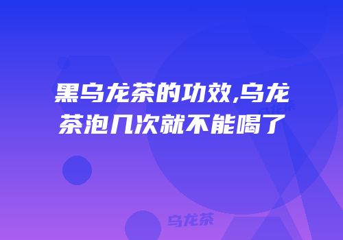 黑乌龙茶的功效,乌龙茶泡几次就不能喝了