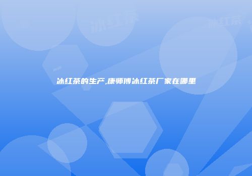 冰红茶的生产,康师傅冰红茶厂家在哪里