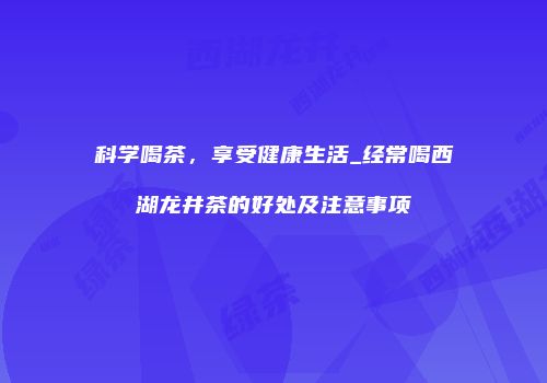 科学喝茶，享受健康生活_经常喝西湖龙井茶的好处及注意事项