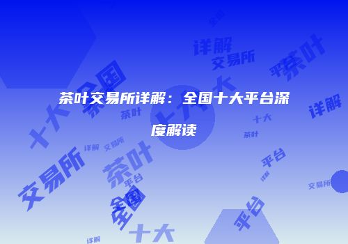 茶叶交易所详解：全国十大平台深度解读