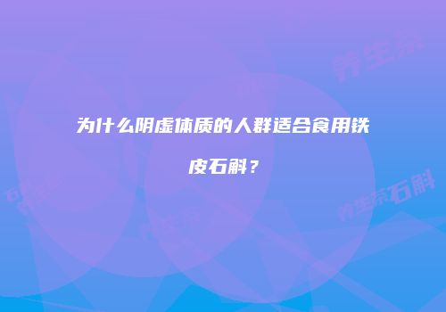 为什么阴虚体质的人群适合食用铁皮石斛？