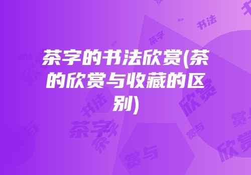 茶字的书法欣赏(茶的欣赏与收藏的区别)