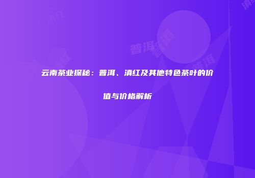 云南茶业探秘：普洱、滇红及其他特色茶叶的价值与价格解析