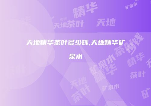 天地精华茶叶多少钱,天地精华矿泉水
