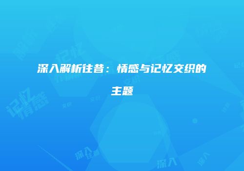 深入解析往昔：情感与记忆交织的主题