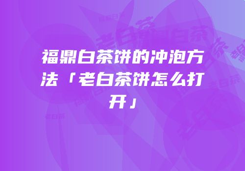 福鼎白茶饼的冲泡方法「老白茶饼怎么打开」